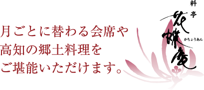 月ごとに替わる会席や高知の郷土料理をご堪能いただきます。